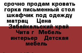 срочно продам кровать-горка,письменный стол,шкафчик под одежду,матрац  › Цена ­ 8 000 - Забайкальский край, Чита г. Мебель, интерьер » Детская мебель   